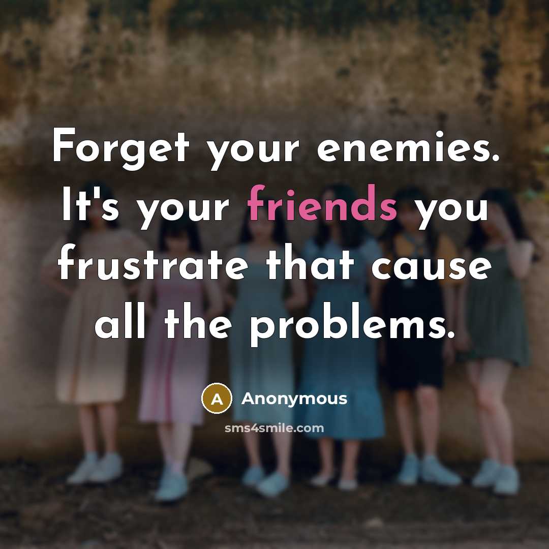 “Forget your enemies. It's your friends you frustrate that cause all the problems.” quote by Anonymous
