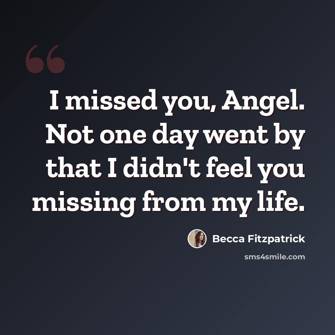 “I missed you, Angel. Not one day went by that I didn't feel you missing from my life.” quote by Becca Fitzpatrick