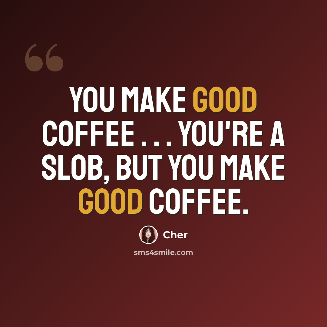 “You make good coffee . . . You're a slob, but you make good coffee.” quote by Cher