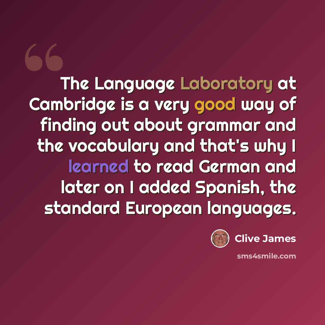 “The Language Laboratory at Cambridge is a very good way of finding out about grammar and the vocabulary and that's why I learned to read German and later on I added Spanish, the standard European languages.” quote by Clive James