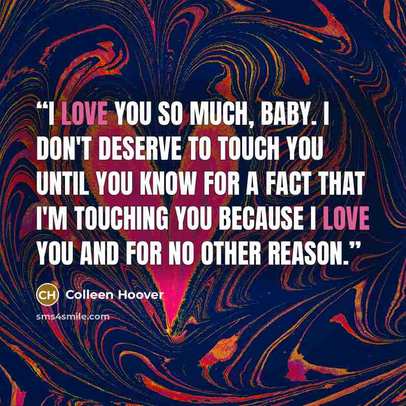 “I love you so much, baby. I don't deserve to touch you until you know for a fact that I'm touching you because I love you and for no other reason.” quote by Colleen Hoover