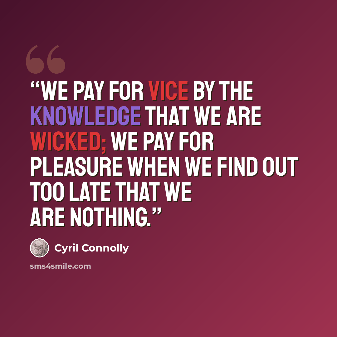 “We pay for vice by the knowledge that we are wicked; we pay for pleasure when we find out too late that we are nothing.” quote by Cyril Connolly