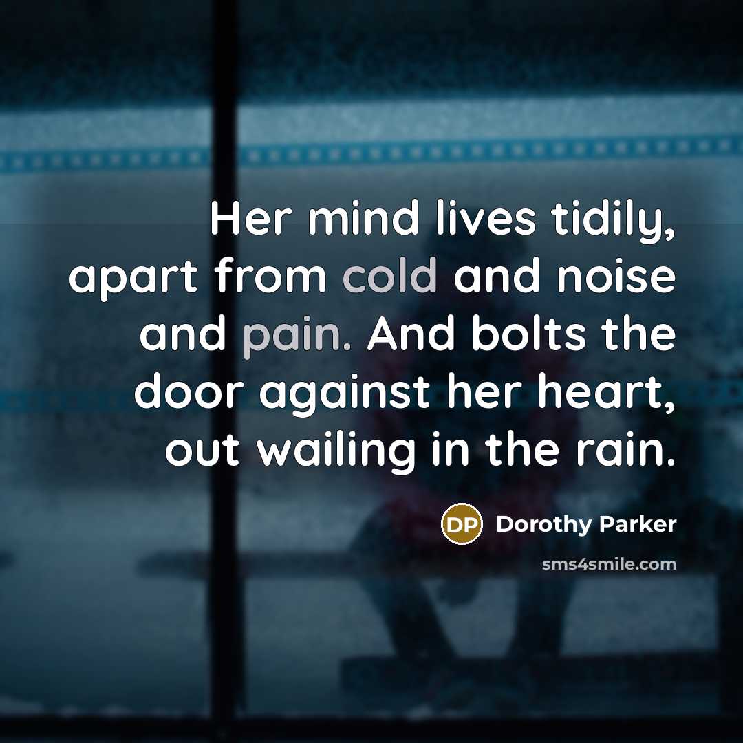 “Her mind lives tidily, apart from cold and noise and pain. And bolts the door against her heart, out wailing in the rain.” quote by Dorothy Parker