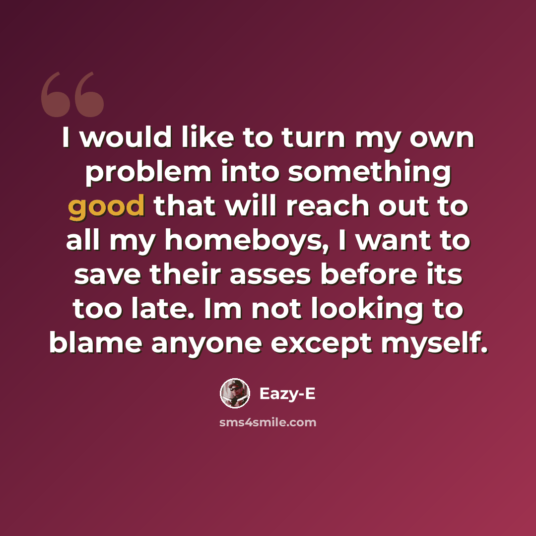 “I would like to turn my own problem into something good that will reach out to all my homeboys, I want to save their asses before its too late. Im not looking to blame anyone except myself.” quote by Eazy-E