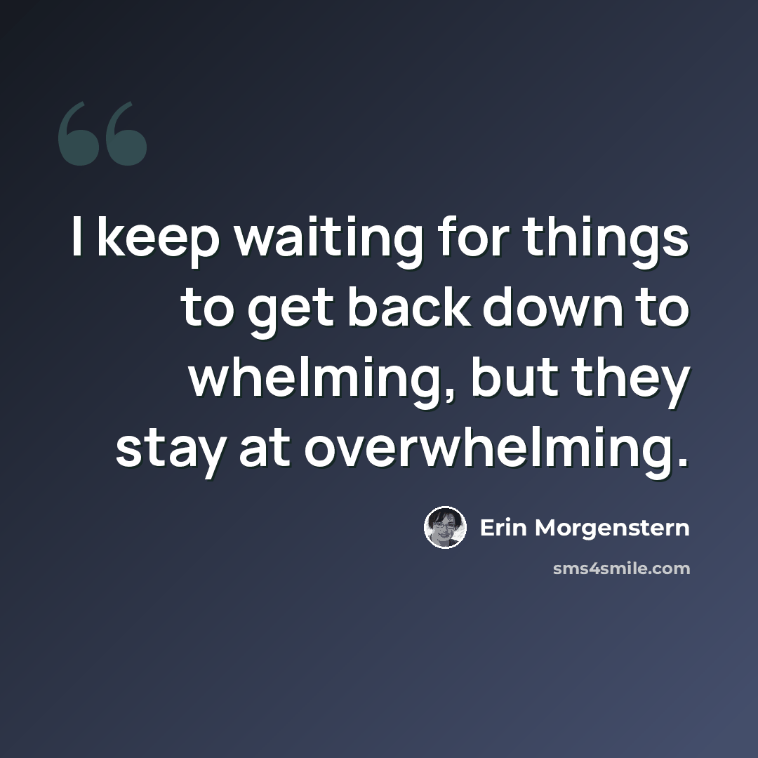 “I keep waiting for things to get back down to whelming, but they stay at overwhelming.” quote by Erin Morgenstern