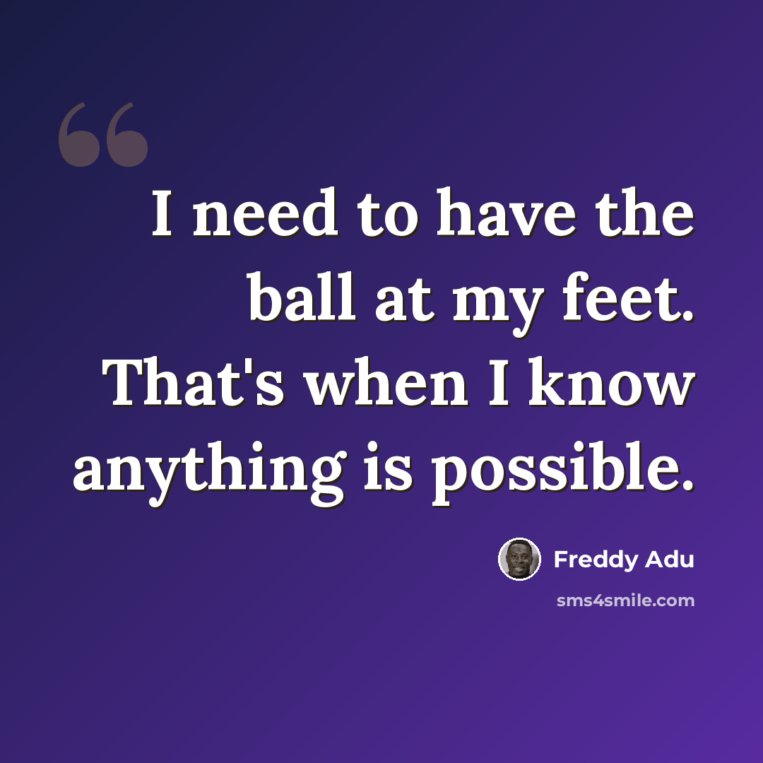 “I need to have the ball at my feet. That's when I know anything is possible.” quote by Freddy Adu