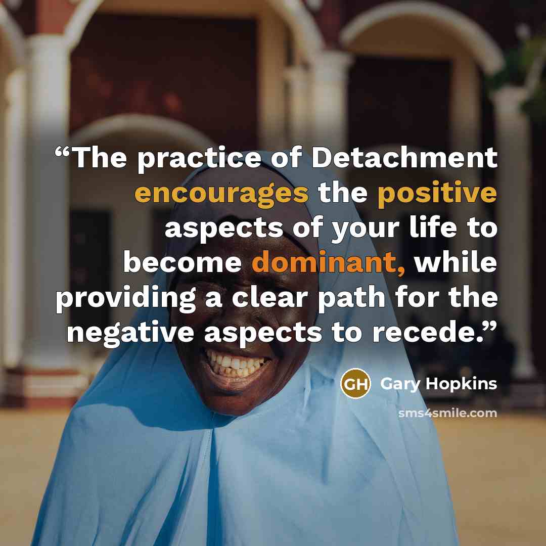 “The practice of Detachment encourages the positive aspects of your life to become dominant, while providing a clear path for the negative aspects to recede.” quote by Gary Hopkins