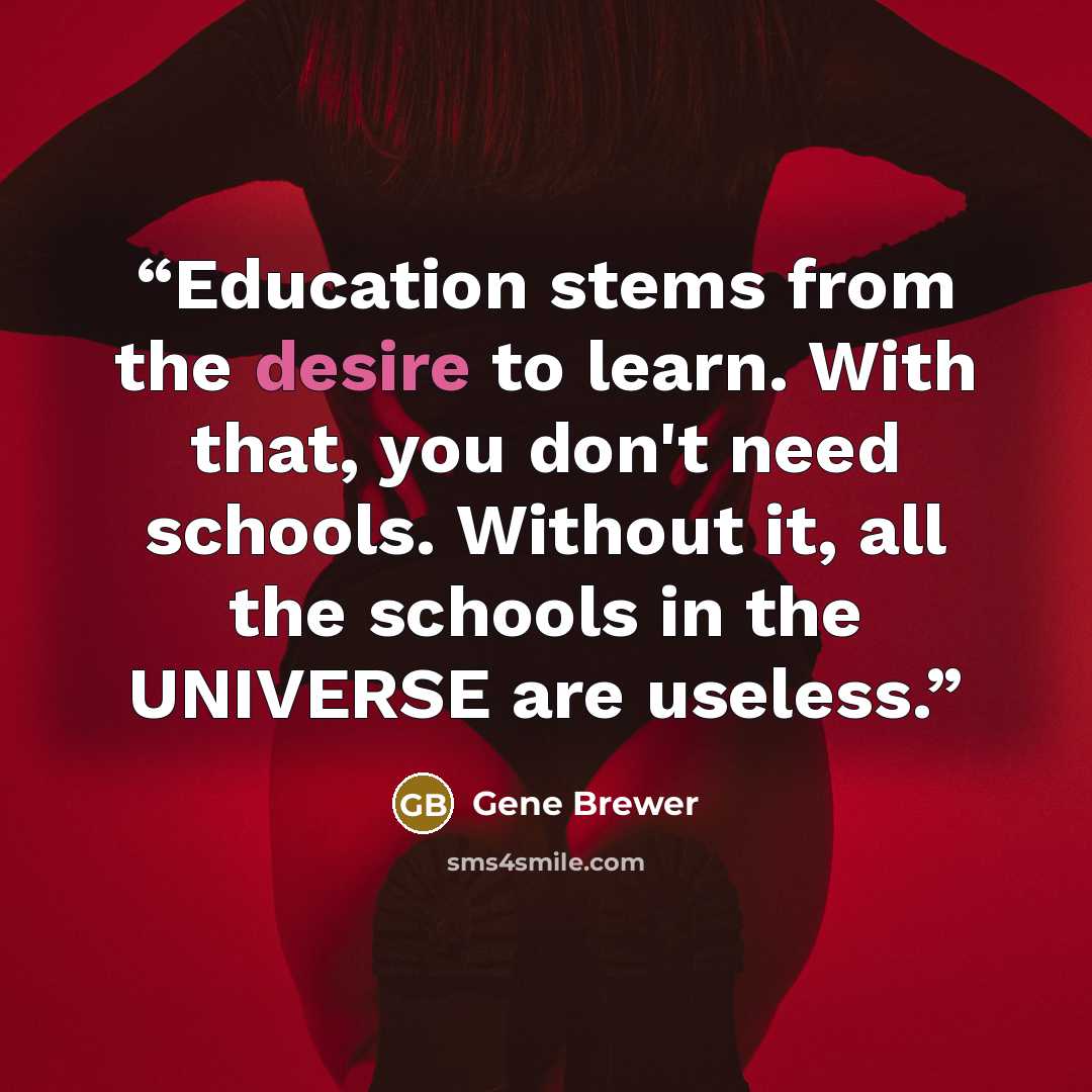 “Education stems from the desire to learn. With that, you don't need schools. Without it, all the schools in the UNIVERSE are useless.” quote by Gene Brewer