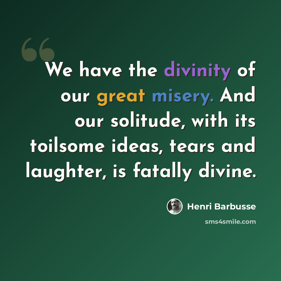 “We have the divinity of our great misery. And our solitude, with its toilsome ideas, tears and laughter, is fatally divine.” quote by Henri Barbusse