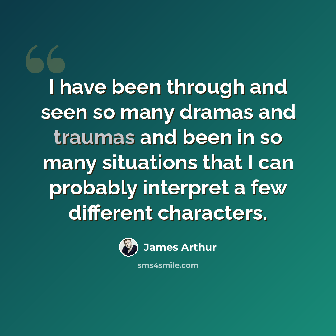 “I have been through and seen so many dramas and traumas and been in so many situations that I can probably interpret a few different characters.” quote by James Arthur