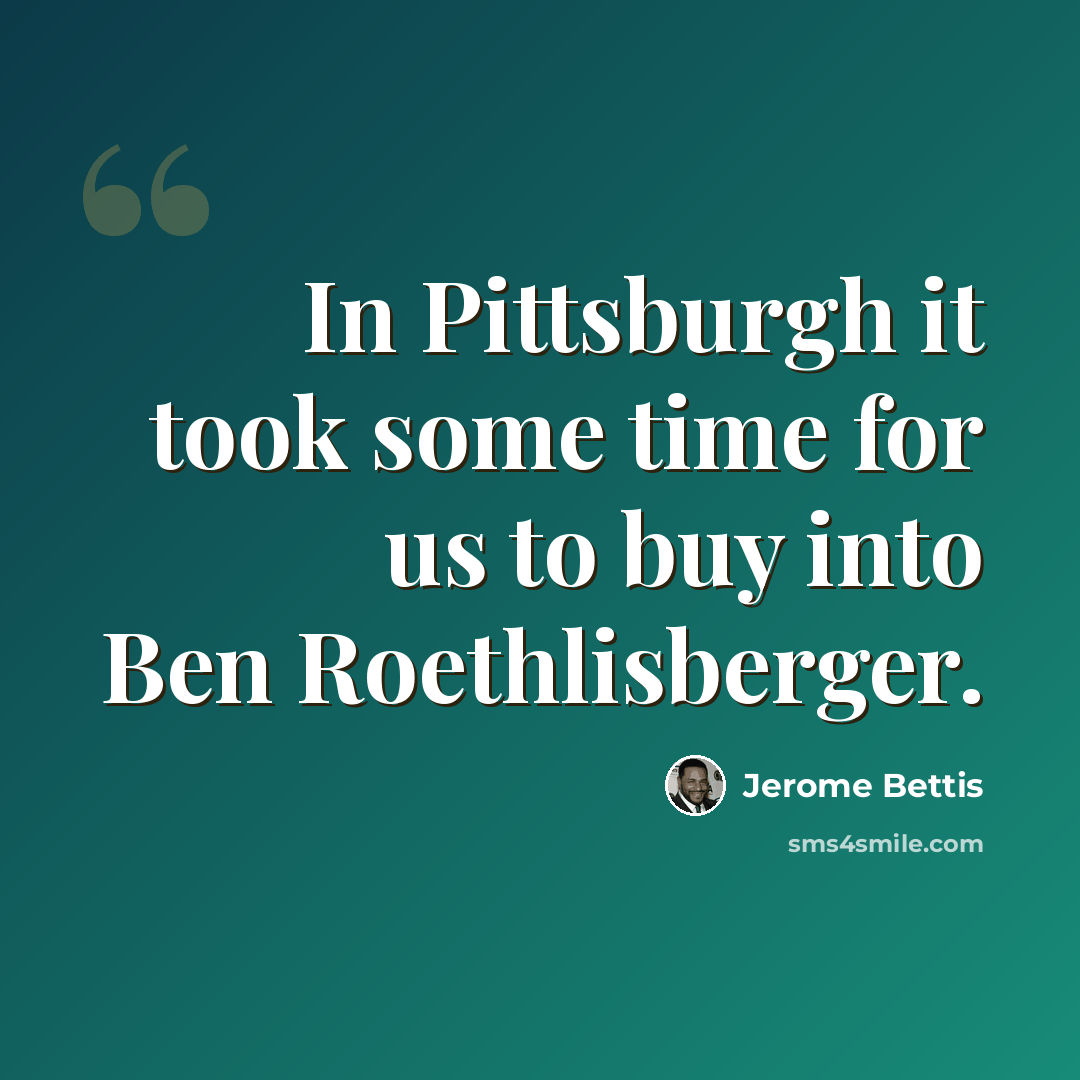 “In Pittsburgh it took some time for us to buy into Ben Roethlisberger.” quote by Jerome Bettis
