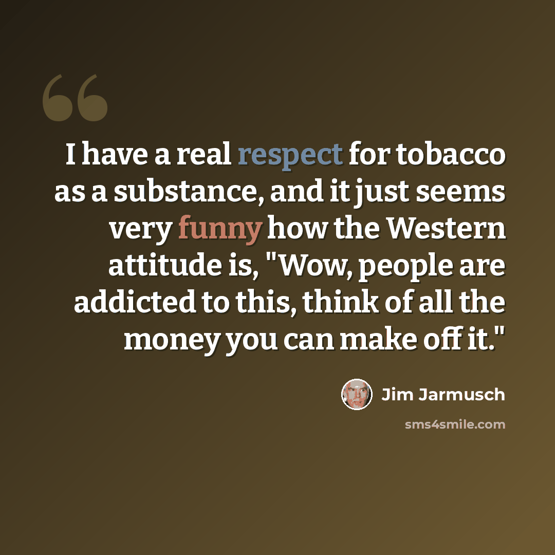 “I have a real respect for tobacco as a substance, and it just seems very funny how the Western attitude is, "Wow, people are addicted to this, think of all the money you can make off it."” quote by Jim Jarmusch