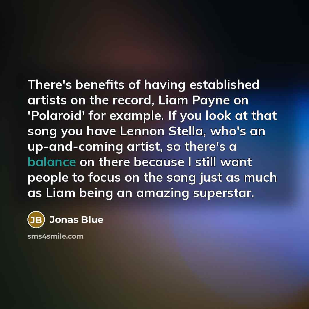 “There's benefits of having established artists on the record, Liam Payne on 'Polaroid' for example. If you look at that song you have Lennon Stella, who's an up-and-coming artist, so there's a balance on there because I still want people to focus on the song just as much as Liam being an amazing…” quote by Jonas Blue