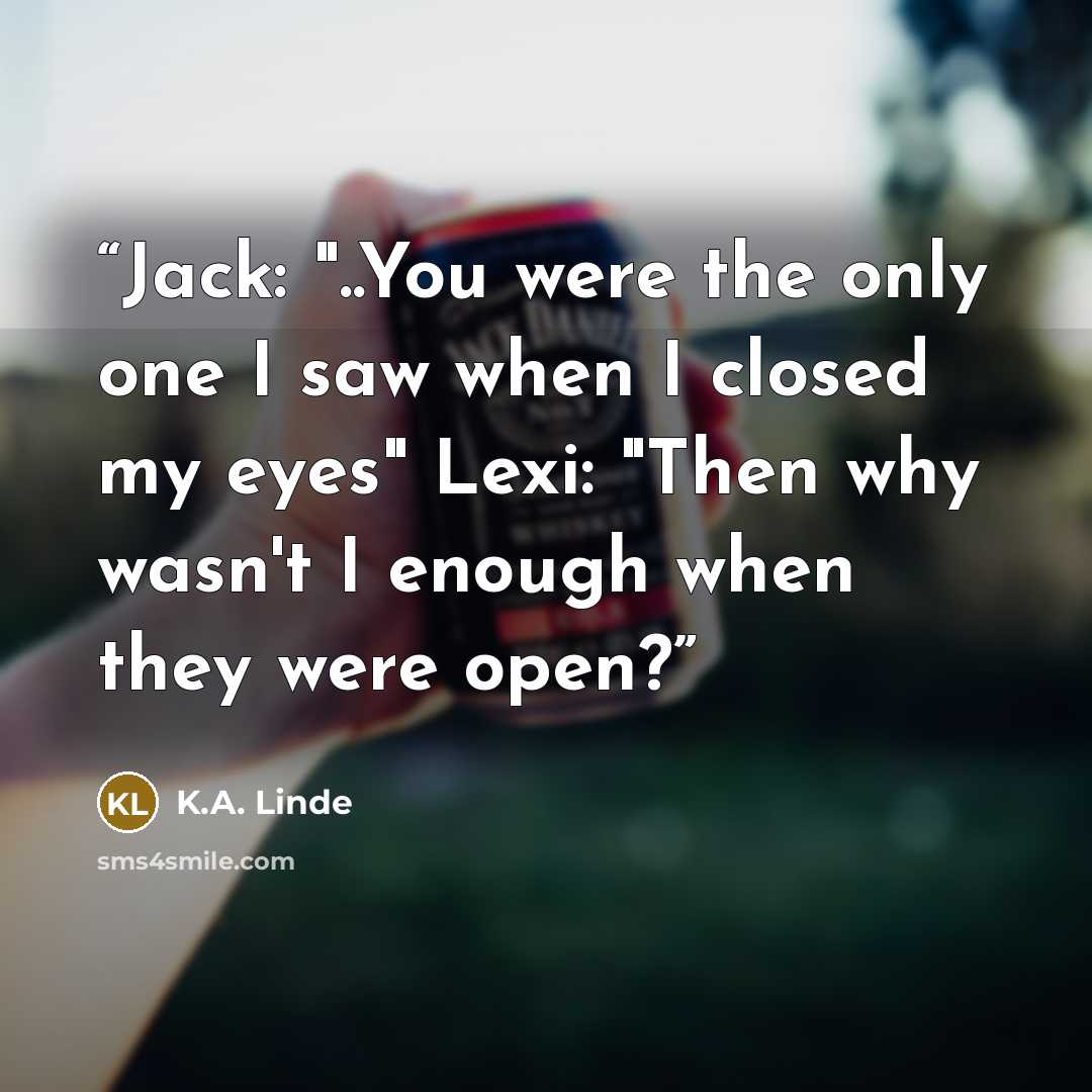 “Jack: "..You were the on­ly one I saw when I closed my eyes" Lexi: "Then why wasn't I enough when they were open?” quote by K.A. Linde