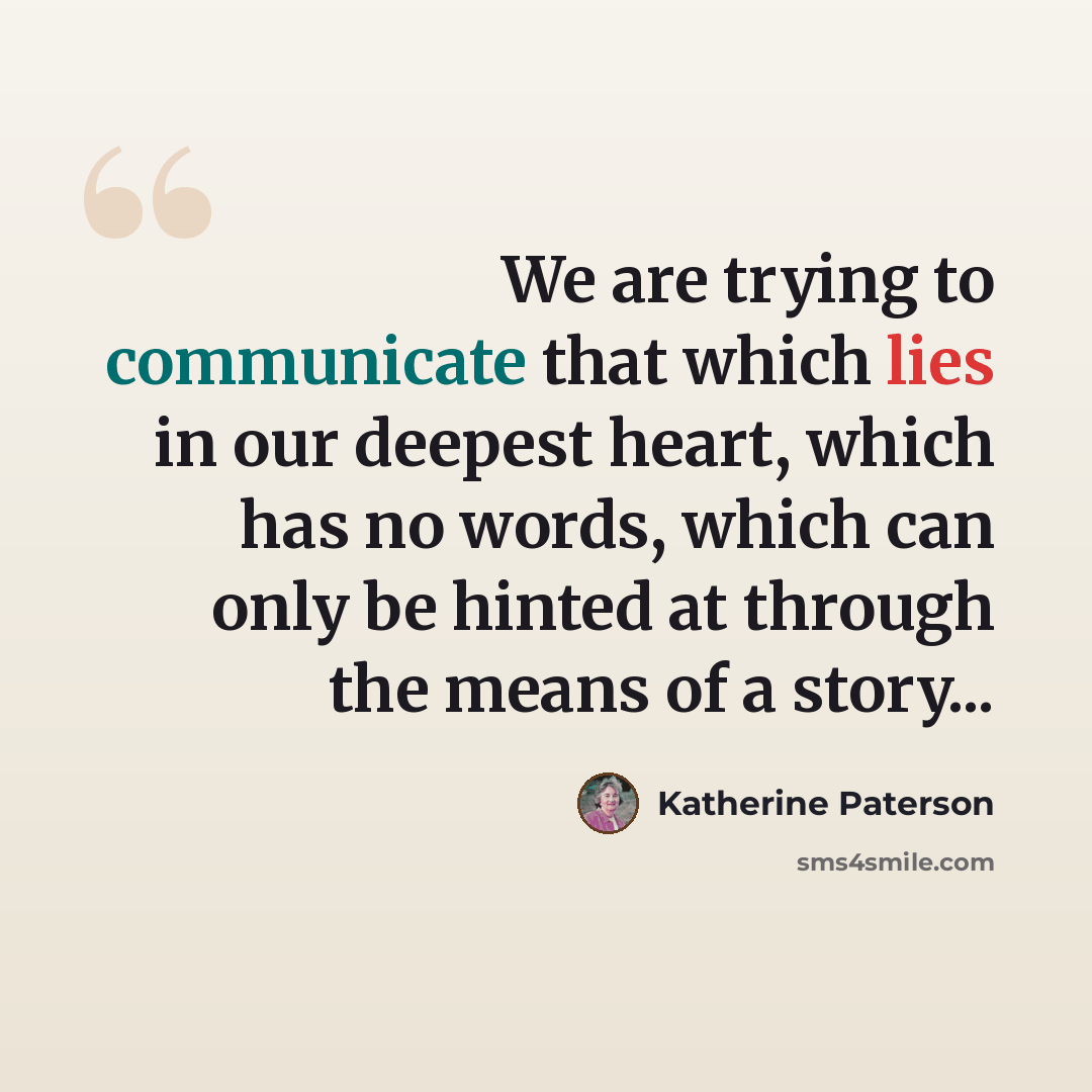 “We are trying to communicate that which lies in our deepest heart, which has no words, which can only be hinted at through the means of a story...” quote by Katherine Paterson
