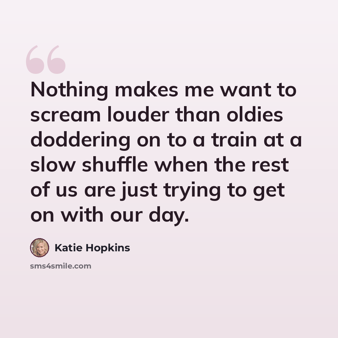 “Nothing makes me want to scream louder than oldies doddering on to a train at a slow shuffle when the rest of us are just trying to get on with our day.” quote by Katie Hopkins
