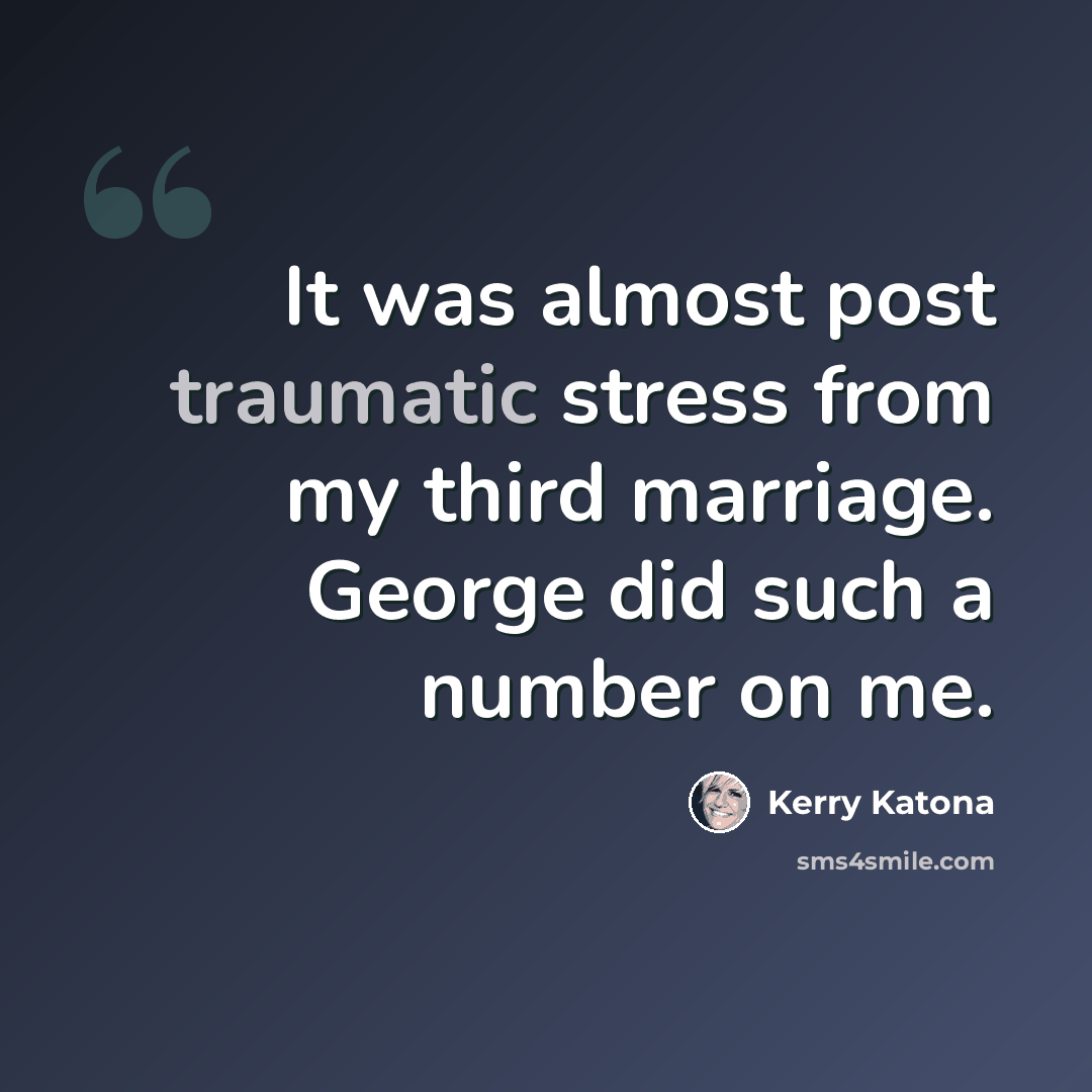 “It was almost post traumatic stress from my third marriage. George did such a number on me.” quote by Kerry Katona