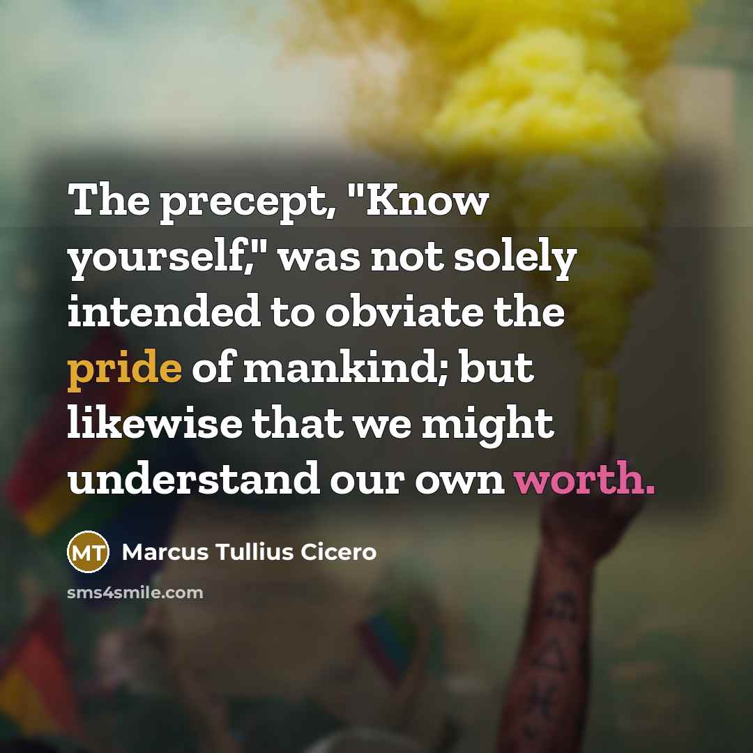 “The precept, "Know yourself," was not solely intended to obviate the pride of mankind; but likewise that we might understand our own worth.” quote by Marcus Tullius Cicero