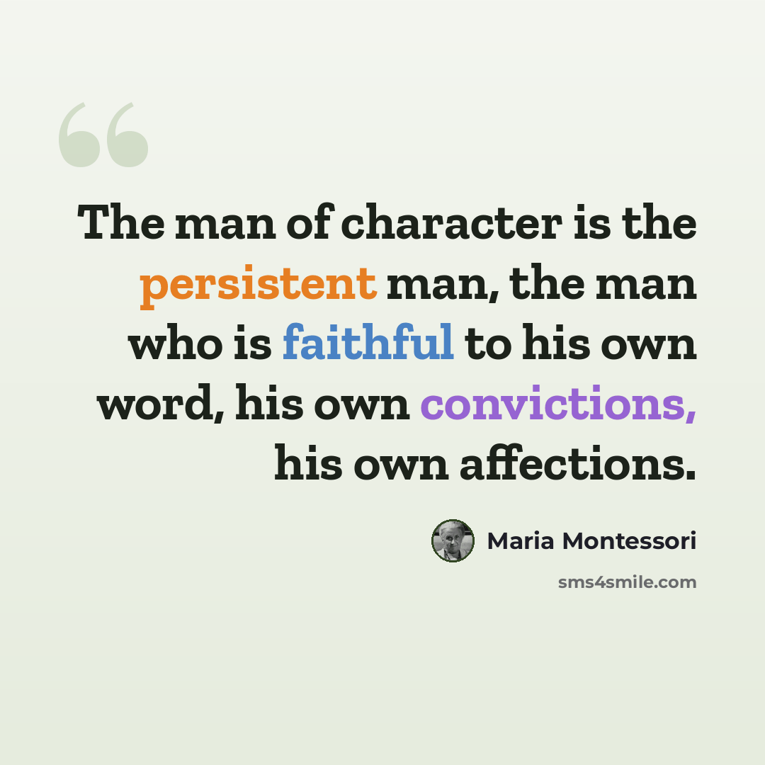 “The man of character is the persistent man, the man who is faithful to his own word, his own convictions, his own affections.” quote by Maria Montessori