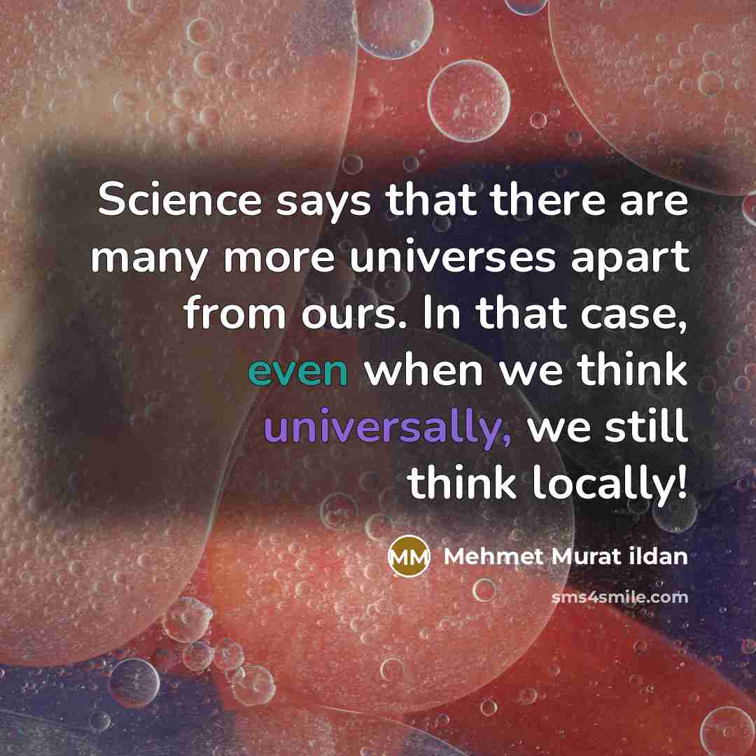 “Science says that there are many more universes apart from ours. In that case, even when we think universally, we still think locally!” quote by Mehmet Murat Ildan