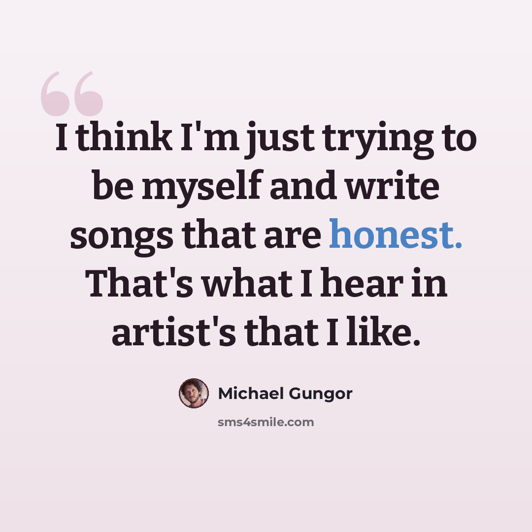 “I think I'm just trying to be myself and write songs that are honest. That's what I hear in artist's that I like.” quote by Michael Gungor