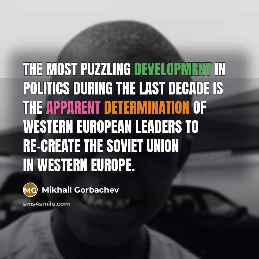 “The most puzzling development in politics during the last decade is the apparent determination of Western European leaders to re-create the Soviet Union in Western Europe.” quote by Mikhail Gorbachev