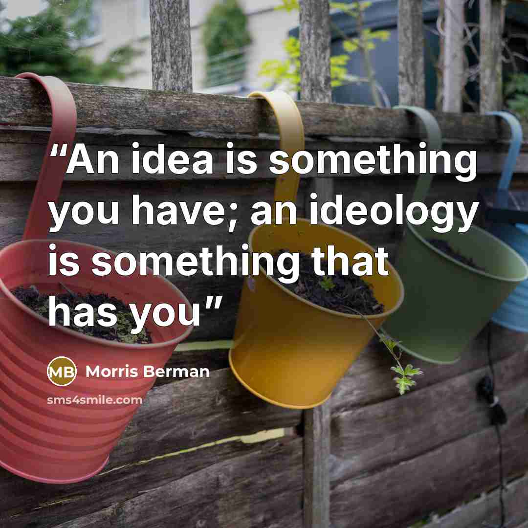 “An idea is something you have; an ideology is something that has you” quote by Morris Berman