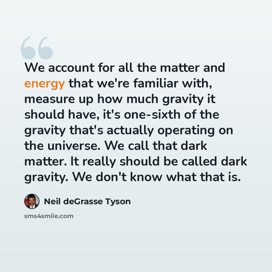 “We account for all the matter and energy that we're familiar with, measure up how much gravity it should have, it's one-sixth of the gravity that's actually operating on the universe. We call that dark matter. It really should be called dark gravity. We don't know what that is.” quote by Neil deGrasse Tyson