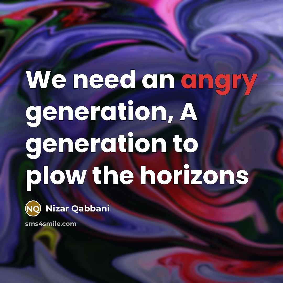 “We need an angry generation, A generation to plow the horizons” quote by Nizar Qabbani