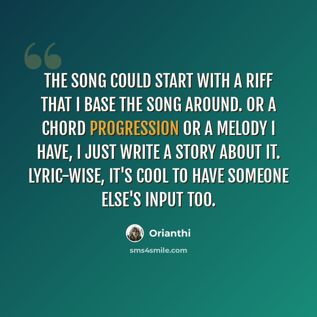 “The song could start with a riff that I base the song around. Or a chord progression or a melody I have, I just write a story about it. Lyric-wise, it's cool to have someone else's input too.” quote by Orianthi