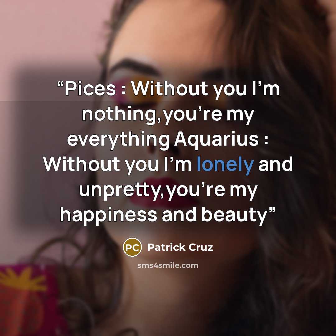 “Pices : Without you I'm nothing,you're my everything Aquarius : Without you I'm lonely and unpretty,you're my happiness and beauty” quote by patrick cruz