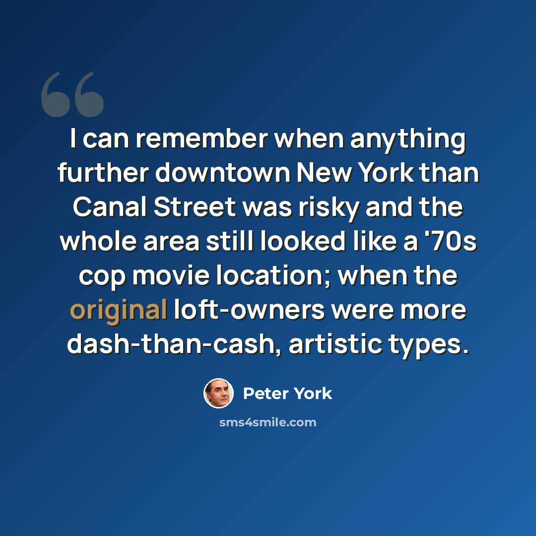 “I can remember when anything further downtown New York than Canal Street was risky and the whole area still looked like a '70s cop movie location; when the original loft-owners were more dash-than-cash, artistic types.” quote by Peter York