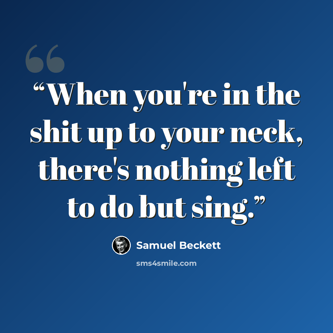“When you're in the shit up to your neck, there's nothing left to do but sing.” quote by Samuel Beckett