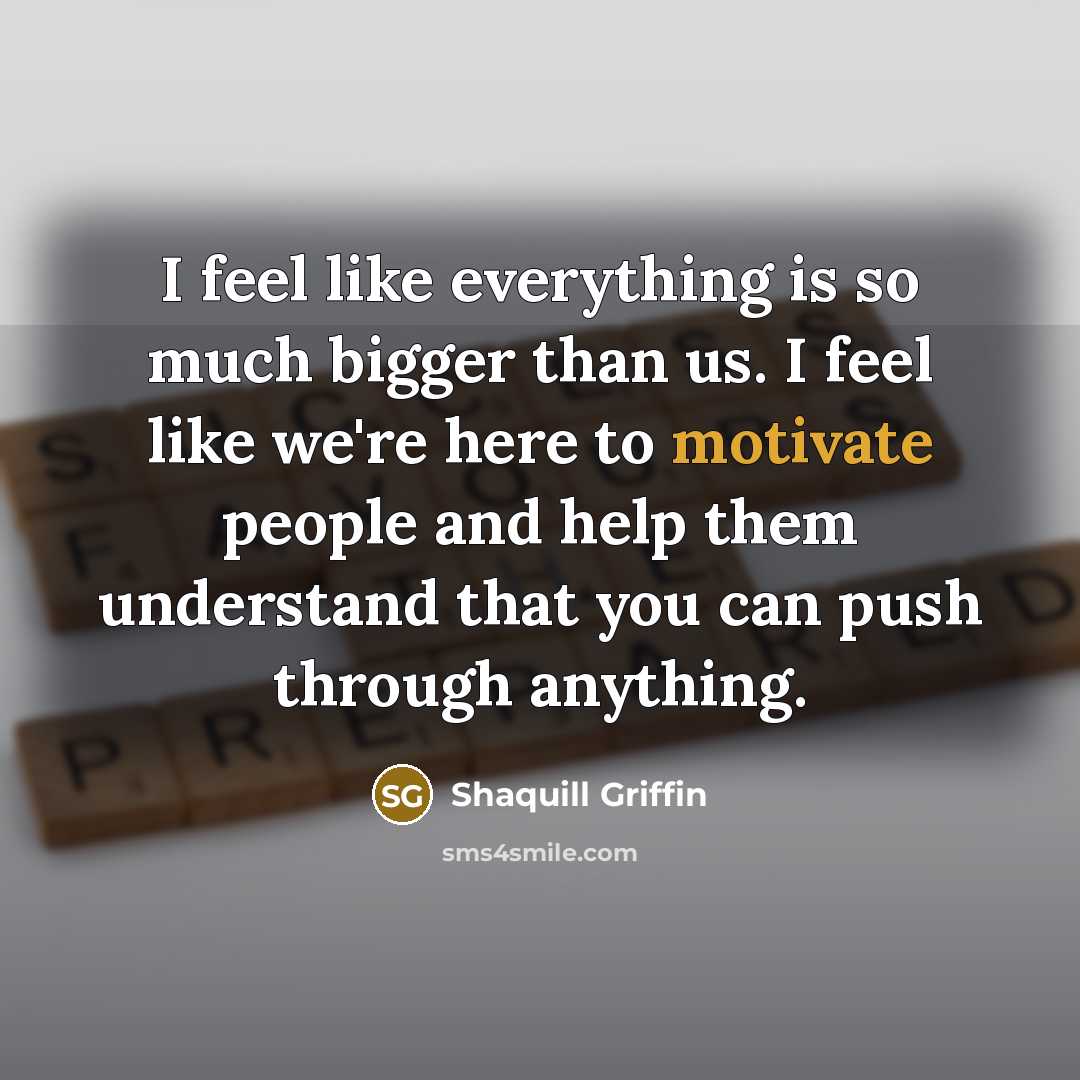 “I feel like everything is so much bigger than us. I feel like we're here to motivate people and help them understand that you can push through anything.” quote by Shaquill Griffin