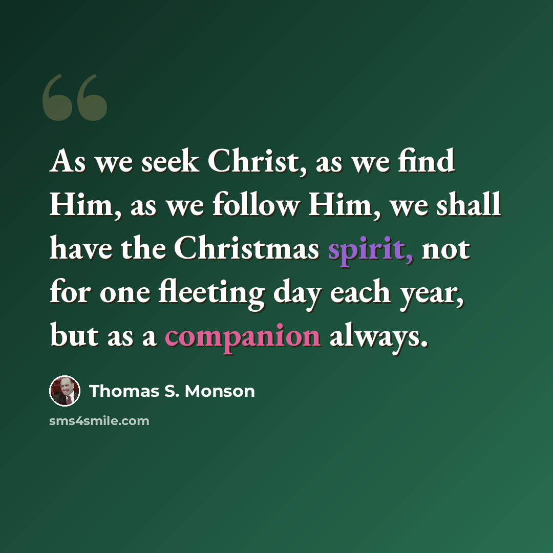 “As we seek Christ, as we find Him, as we follow Him, we shall have the Christmas spirit, not for one fleeting day each year, but as a companion always.” quote by Thomas S. Monson
