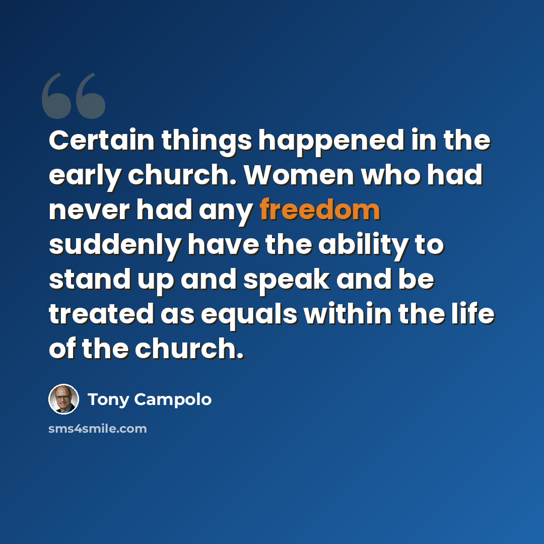 “Certain things happened in the early church. Women who had never had any freedom suddenly have the ability to stand up and speak and be treated as equals within the life of the church.” quote by Tony Campolo