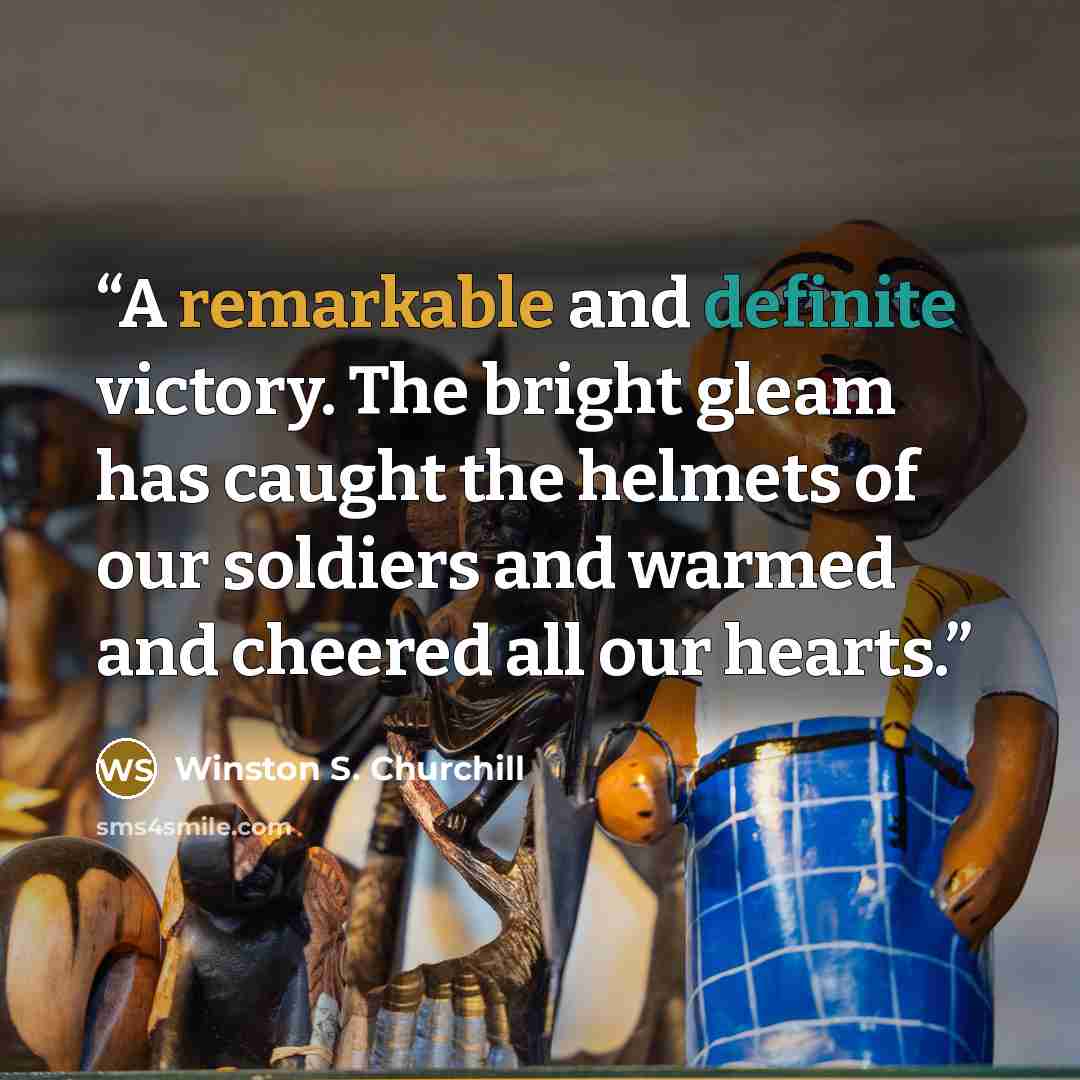 “A remarkable and definite victory. The bright gleam has caught the helmets of our soldiers and warmed and cheered all our hearts.” quote by Winston S. Churchill
