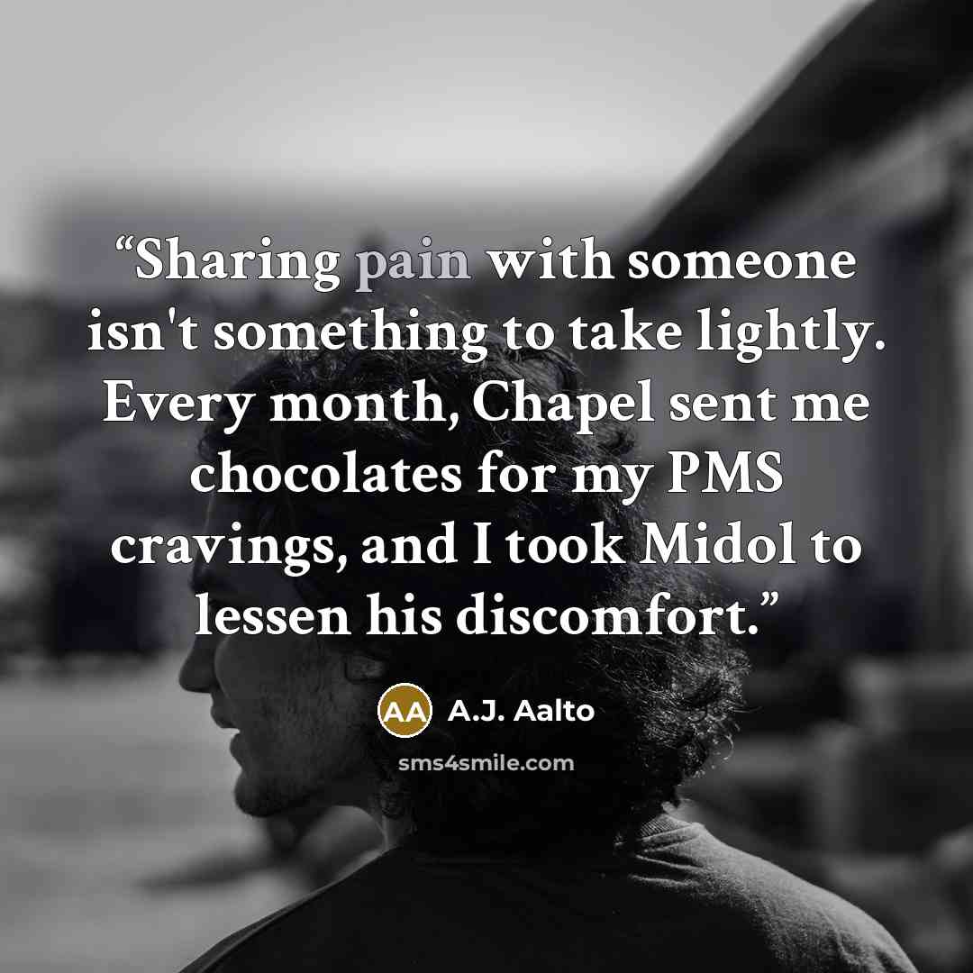 “Sharing pain with someone isn't something to take lightly. Every month, Chapel sent me chocolates for my PMS cravings, and I took Midol to lessen his discomfort.” quote by A.J. Aalto