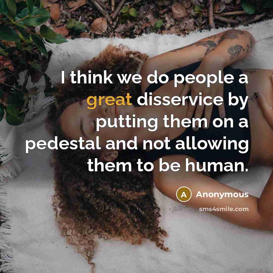 “I think we do people a great disservice by putting them on a pedestal and not allowing them to be human.” quote by Anonymous