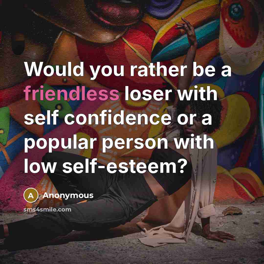 “Would you rather be a friendless loser with self confidence or a popular person with low self-esteem?” quote by Anonymous