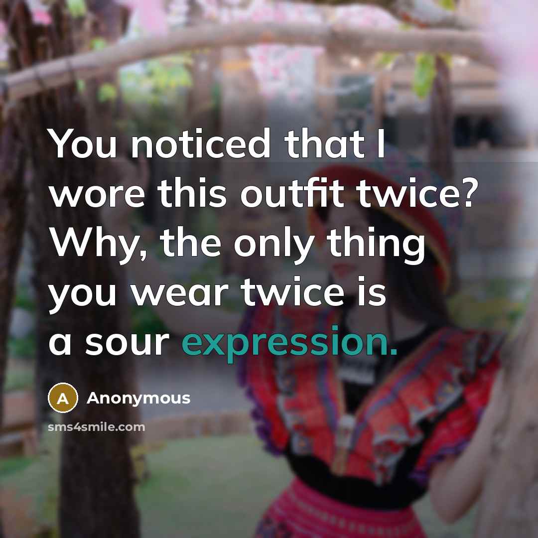 “You noticed that I wore this outfit twice? Why, the only thing you wear twice is a sour expression.” quote by Anonymous