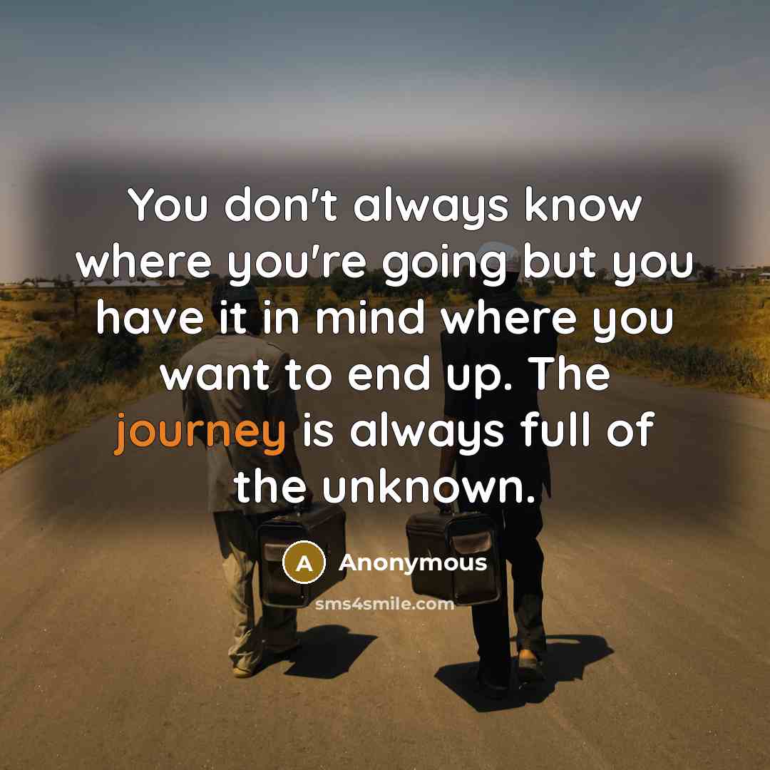 “You don't always know where you're going but you have it in mind where you want to end up. The journey is always full of the unknown.” quote by Anonymous