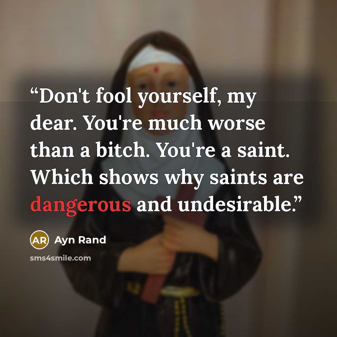 “Don't fool yourself, my dear. You're much worse than a bitch. You're a saint. Which shows why saints are dangerous and undesirable.” quote by Ayn Rand