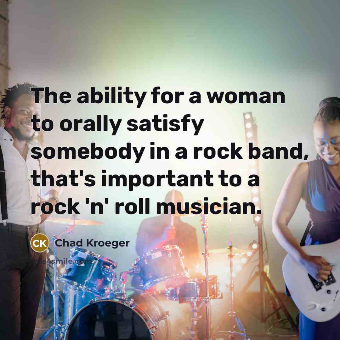 “The ability for a woman to orally satisfy somebody in a rock band, that's important to a rock 'n' roll musician.” quote by Chad Kroeger