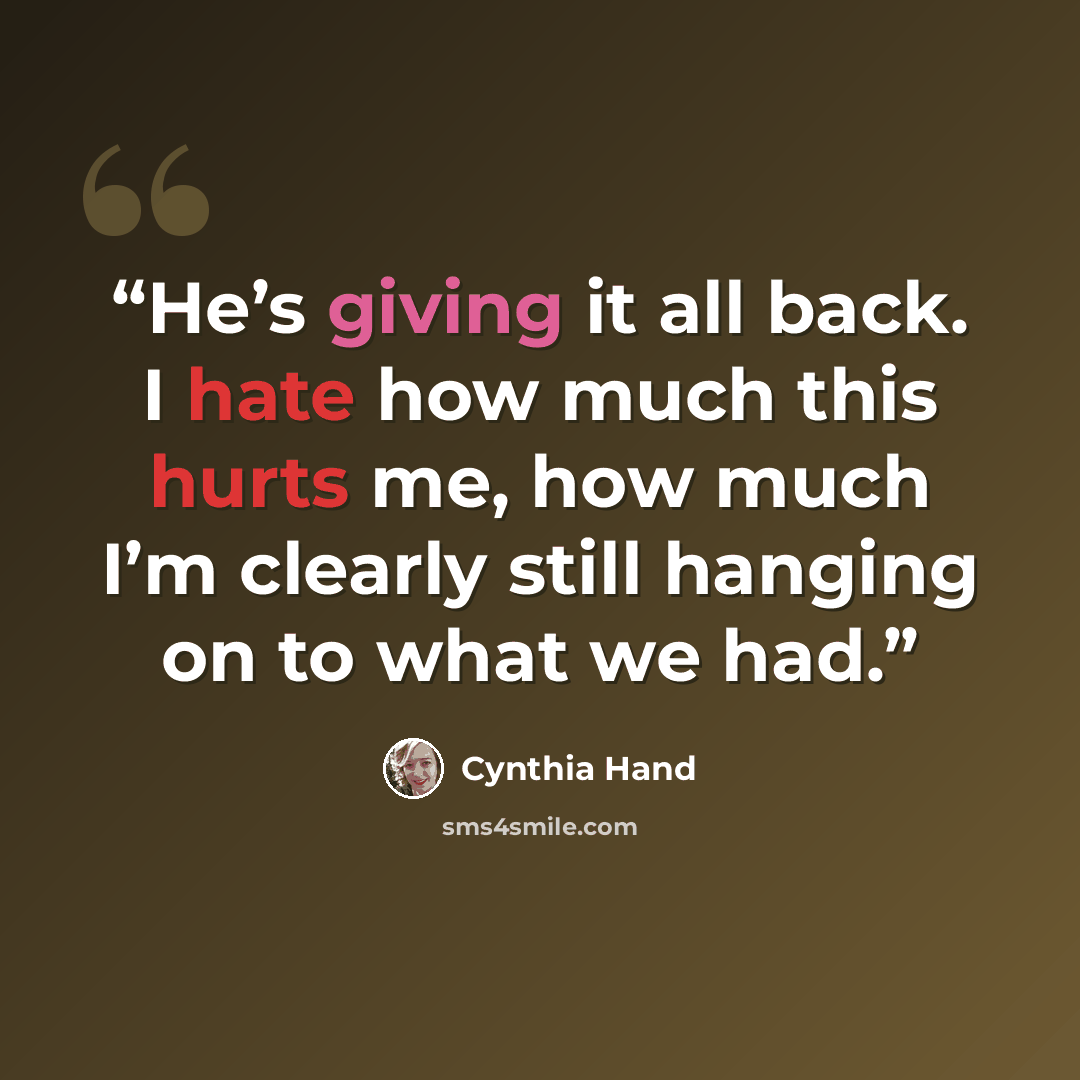 “He’s giving it all back. I hate how much this hurts me, how much I’m clearly still hanging on to what we had.” quote by Cynthia Hand