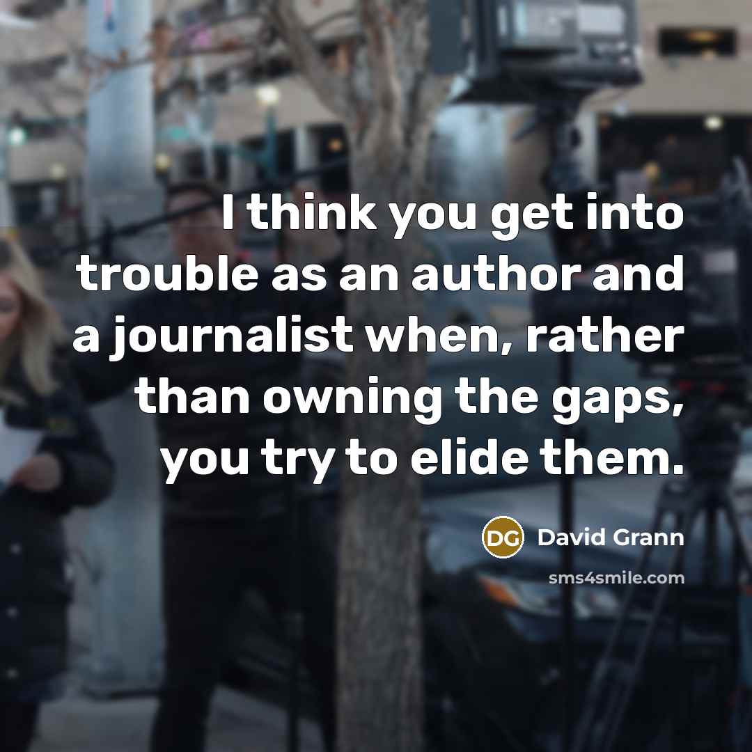 “I think you get into trouble as an author and a journalist when, rather than owning the gaps, you try to elide them.” quote by David Grann