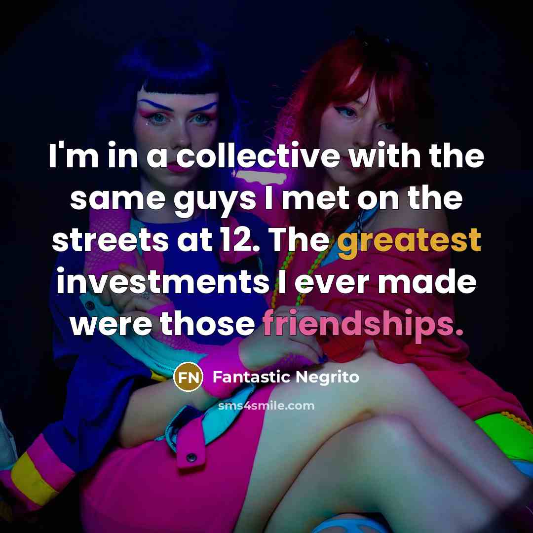 “I'm in a collective with the same guys I met on the streets at 12. The greatest investments I ever made were those friendships.” quote by Fantastic Negrito