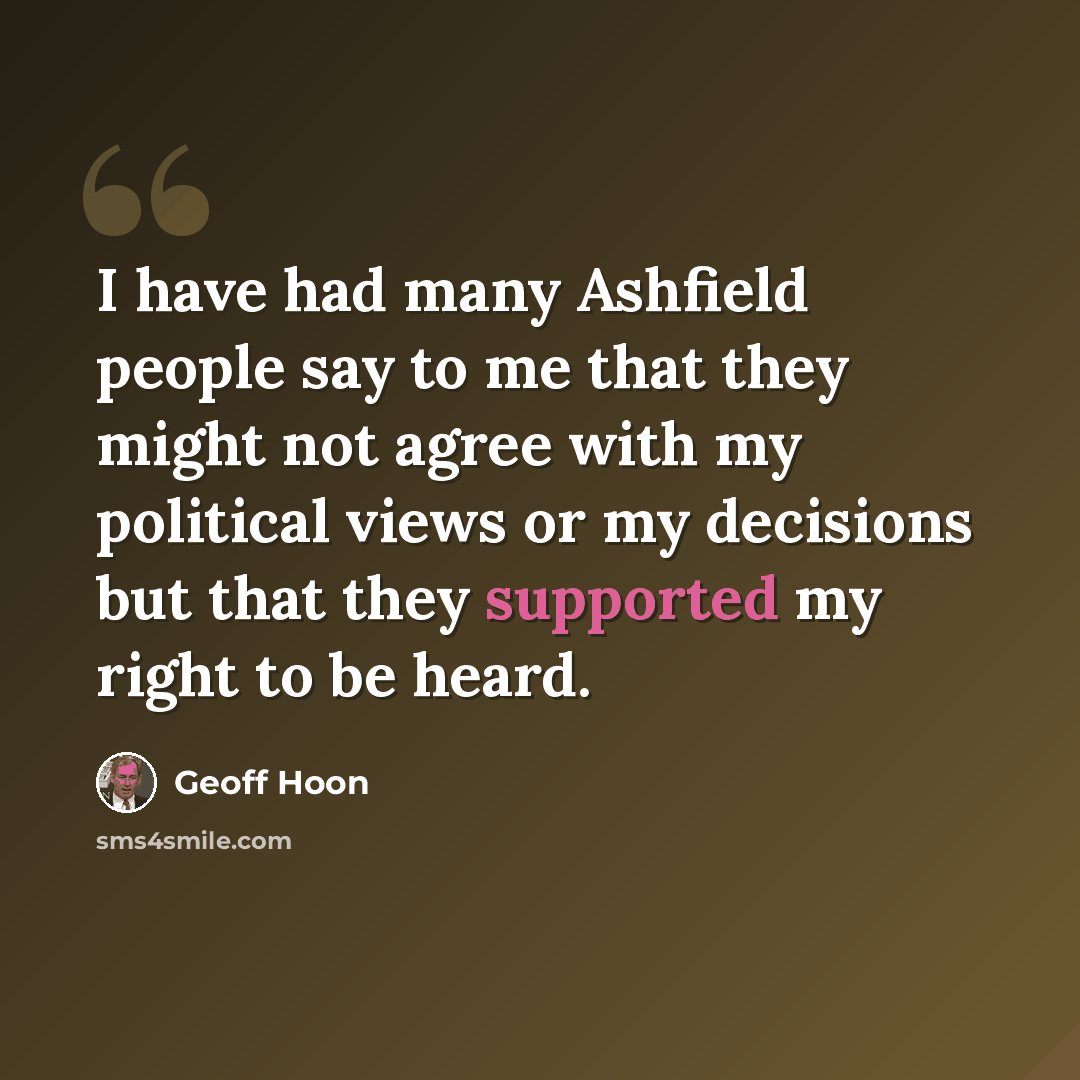 “I have had many Ashfield people say to me that they might not agree with my political views or my decisions but that they supported my right to be heard.” quote by Geoff Hoon
