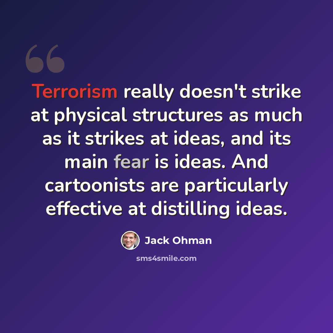 “Terrorism really doesn't strike at physical structures as much as it strikes at ideas, and its main fear is ideas. And cartoonists are particularly effective at distilling ideas.” quote by Jack Ohman