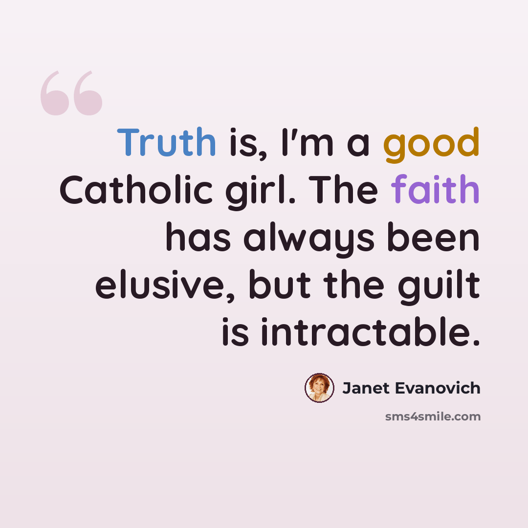 “Truth is, I'm a good Catholic girl. The faith has always been elusive, but the guilt is intractable.” quote by Janet Evanovich
